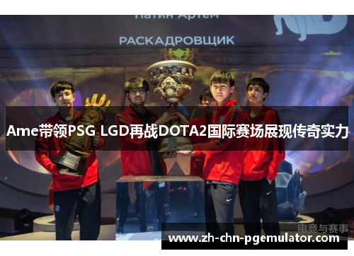 Ame带领PSG LGD再战DOTA2国际赛场展现传奇实力