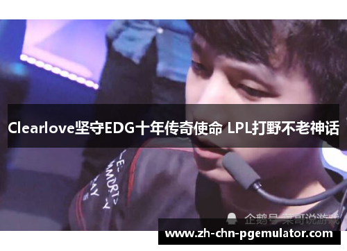 Clearlove坚守EDG十年传奇使命 LPL打野不老神话