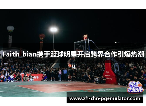 Faith_bian携手篮球明星开启跨界合作引爆热潮 Faith_bian携手篮球明星开启跨界合作引爆热潮