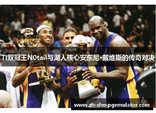 TI双冠王N0tail与湖人核心安东尼·戴维斯的传奇对决 TI双冠王N0tail与湖人核心安东尼·戴维斯的传奇对决