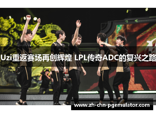 Uzi重返赛场再创辉煌 LPL传奇ADC的复兴之路