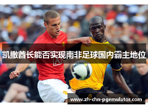 凯撒酋长能否实现南非足球国内霸主地位 凯撒酋长能否实现南非足球国内霸主地位