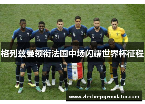 格列兹曼领衔法国中场闪耀世界杯征程 格列兹曼领衔法国中场闪耀世界杯征程